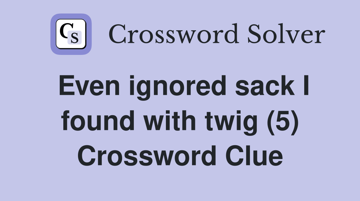 Even ignored sack I found with twig (5) Crossword Clue Answers